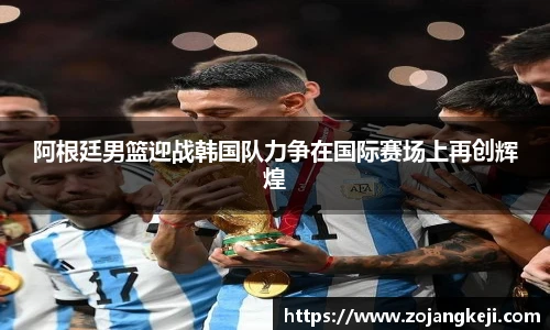 阿根廷男篮迎战韩国队力争在国际赛场上再创辉煌