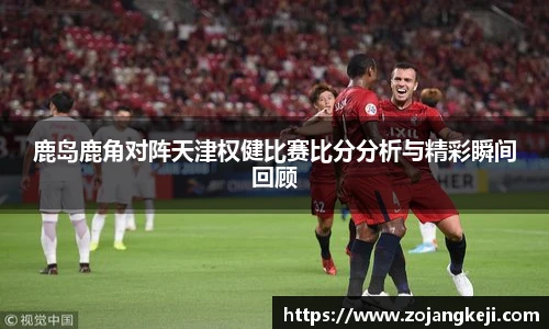 鹿岛鹿角对阵天津权健比赛比分分析与精彩瞬间回顾